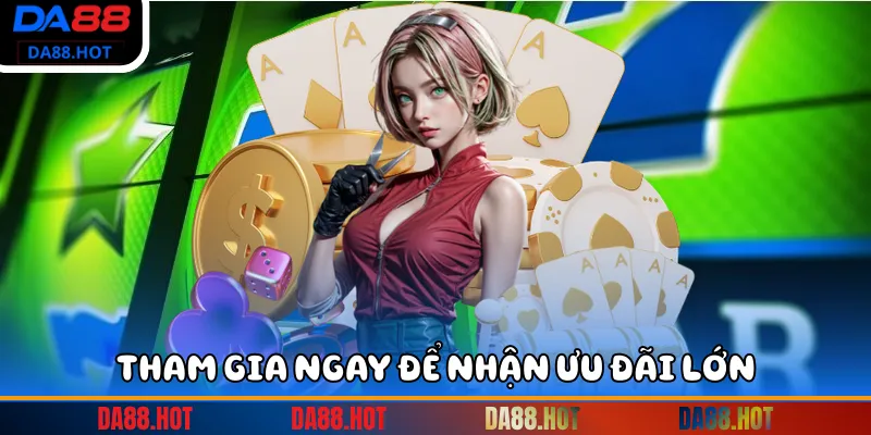 Tham gia ngay để nhận ưu đãi lớn